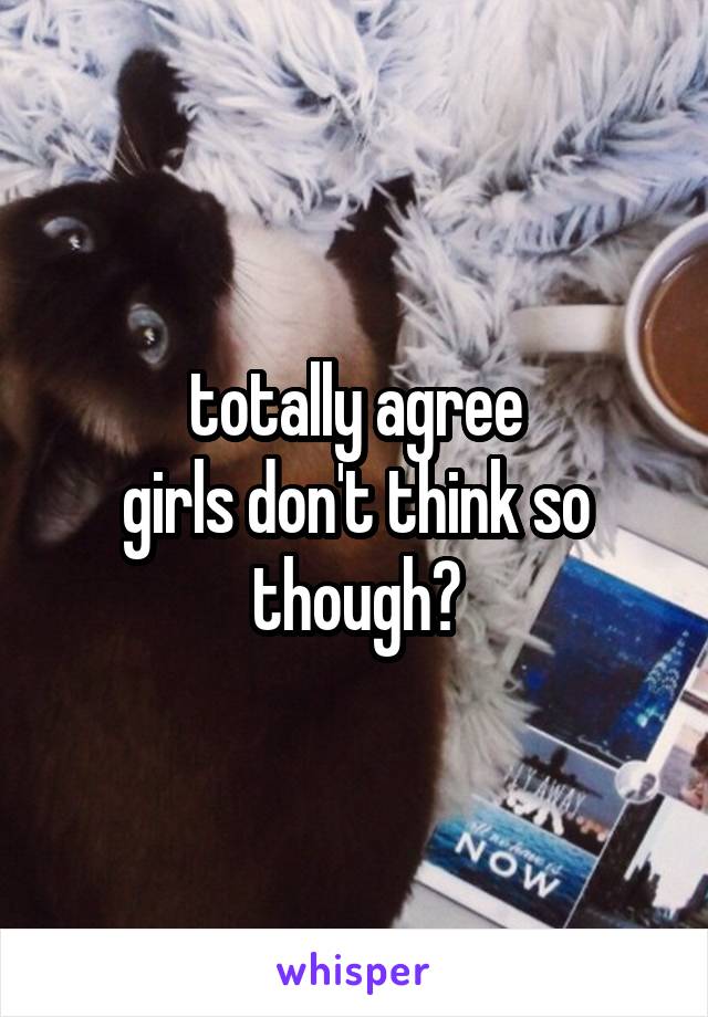 totally agree
girls don't think so though?