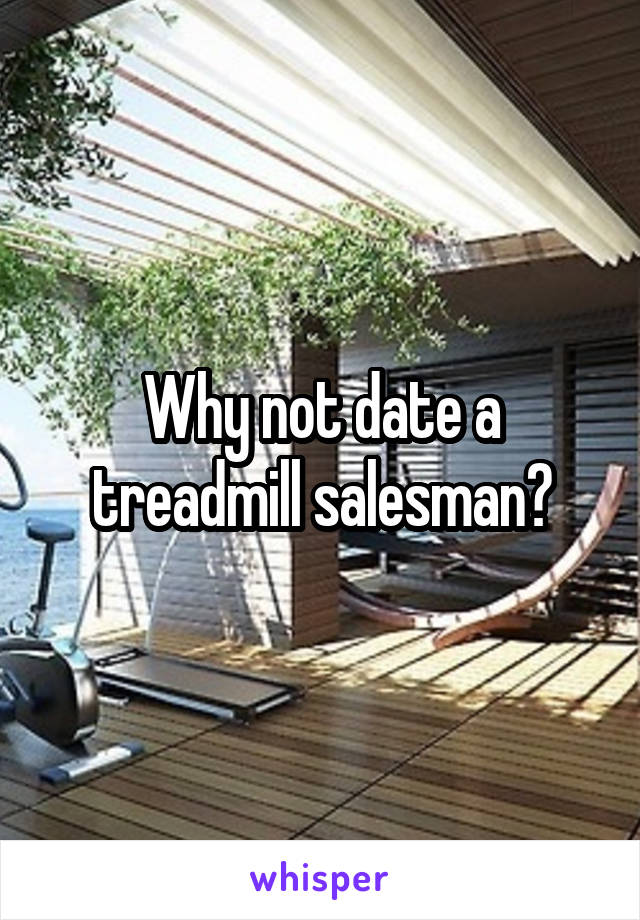 Why not date a treadmill salesman?