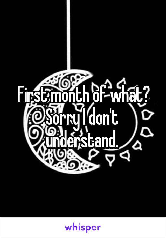 First month of what? Sorry I don't  understand. 