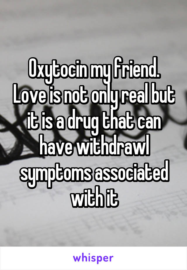 Oxytocin my friend. Love is not only real but it is a drug that can have withdrawl symptoms associated with it