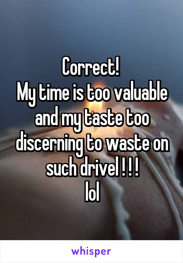 Correct! 
My time is too valuable and my taste too discerning to waste on such drivel ! ! !
lol