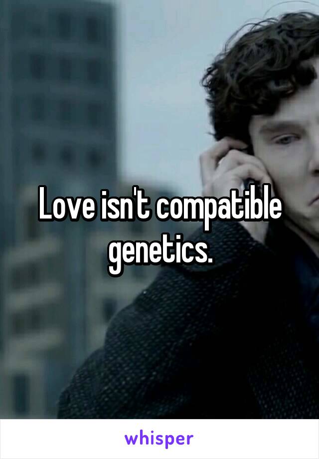 Love isn't compatible genetics.