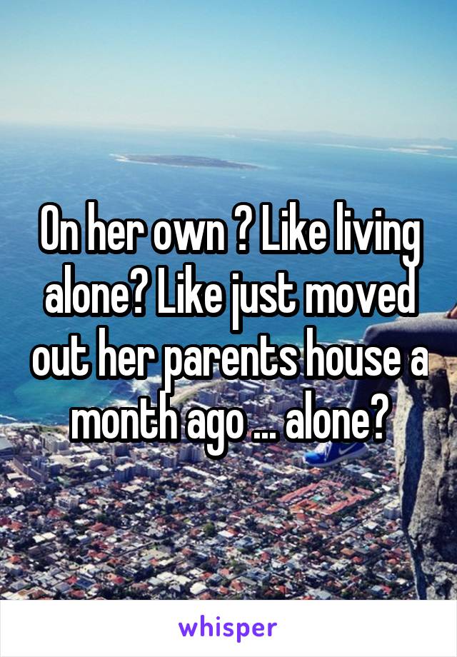 On her own ? Like living alone? Like just moved out her parents house a month ago ... alone?