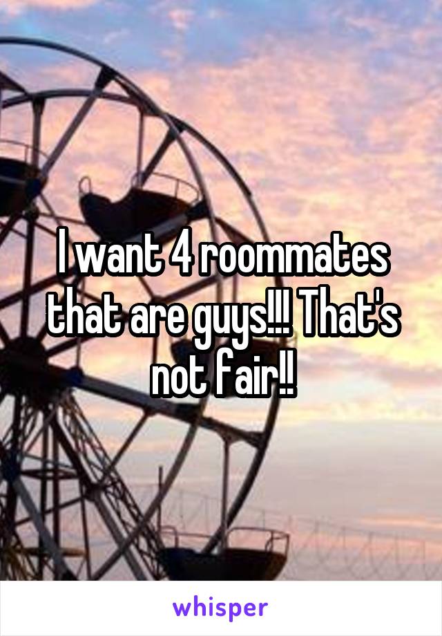 I want 4 roommates that are guys!!! That's not fair!!