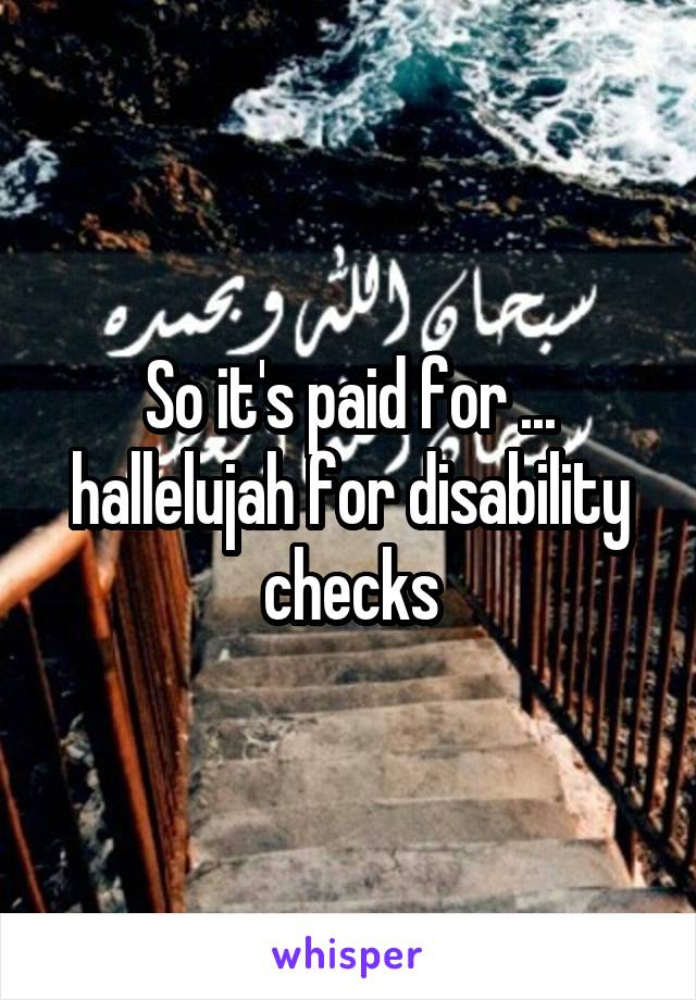 So it's paid for ... hallelujah for disability checks