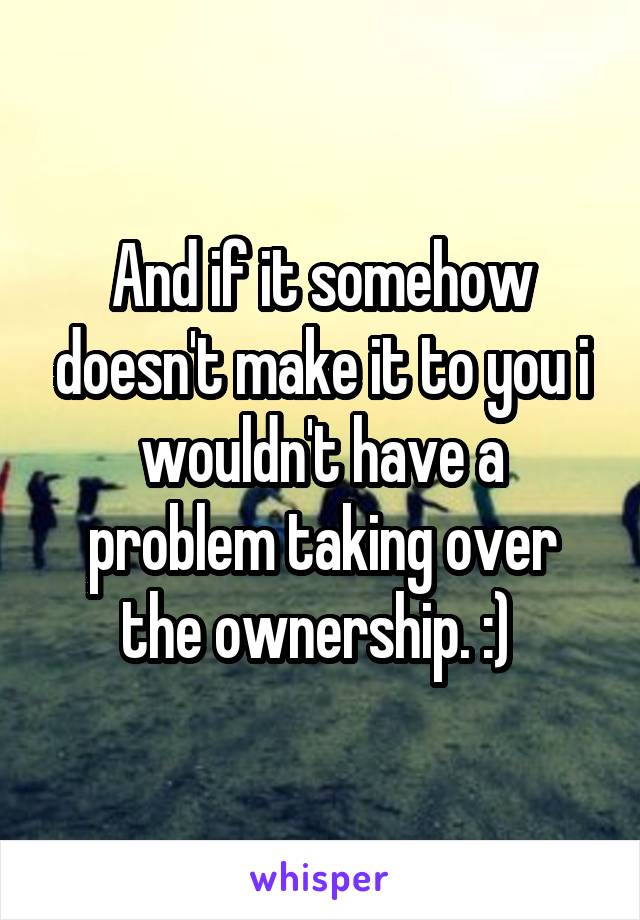 And if it somehow doesn't make it to you i wouldn't have a problem taking over the ownership. :) 