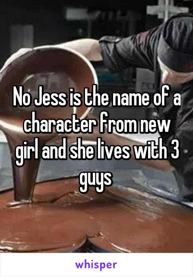 No Jess is the name of a character from new girl and she lives with 3 guys 