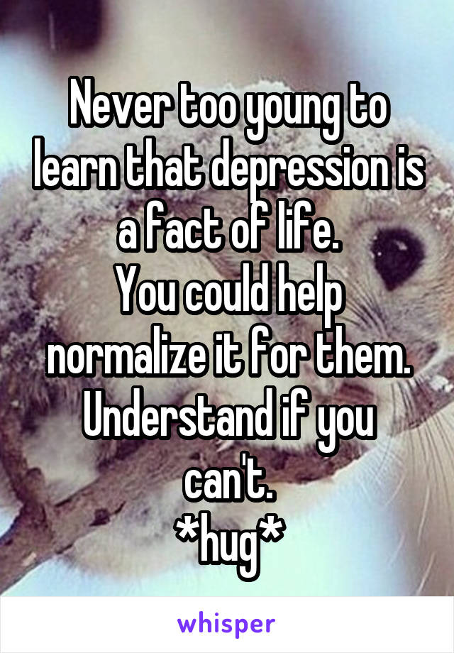 Never too young to learn that depression is a fact of life.
You could help normalize it for them.
Understand if you can't.
*hug*