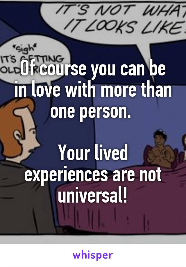 Of course you can be in love with more than one person. 

Your lived experiences are not universal!