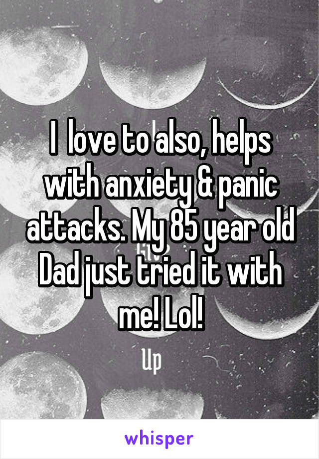 I  love to also, helps with anxiety & panic attacks. My 85 year old Dad just tried it with me! Lol!