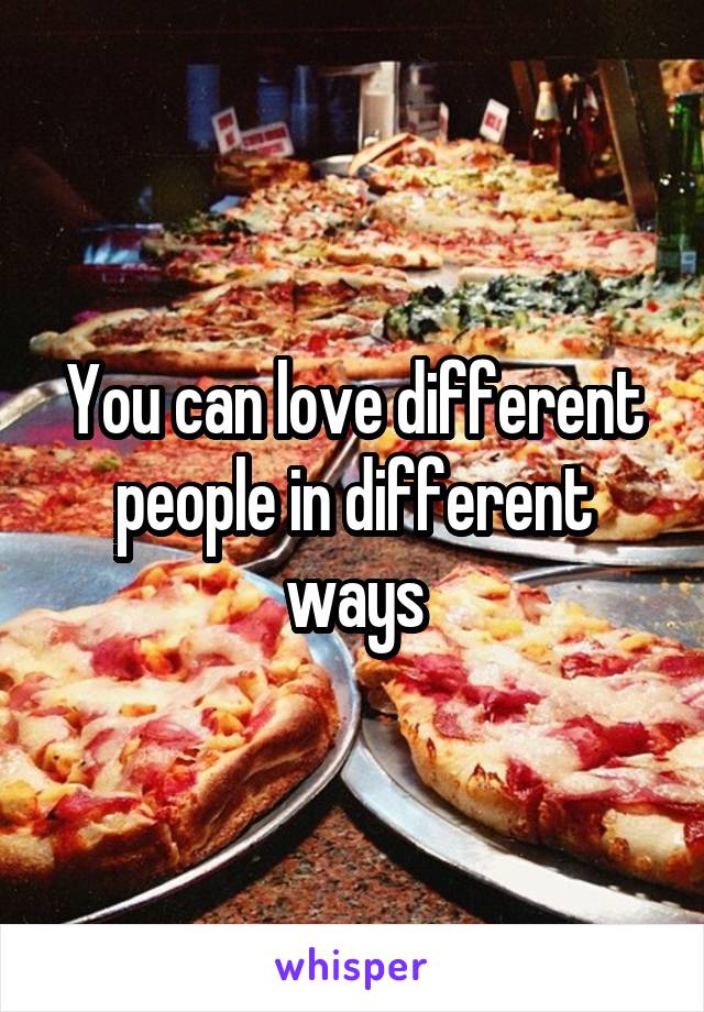 You can love different people in different ways