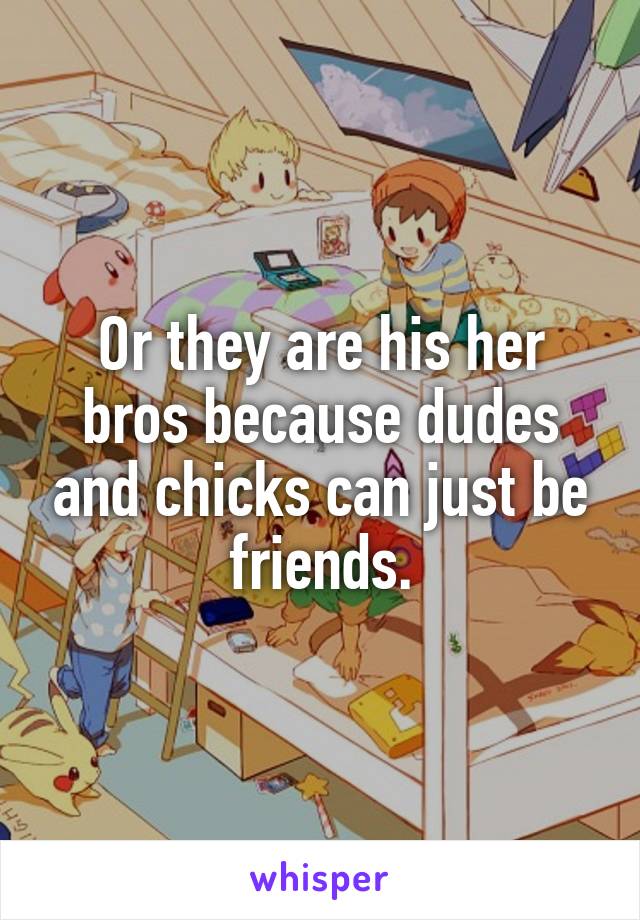 Or they are his her bros because dudes and chicks can just be friends.