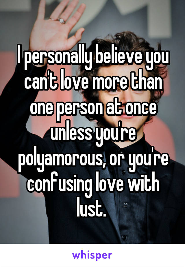 I personally believe you can't love more than one person at once unless you're polyamorous, or you're confusing love with lust. 