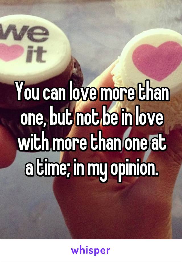 You can love more than one, but not be in love with more than one at a time; in my opinion.