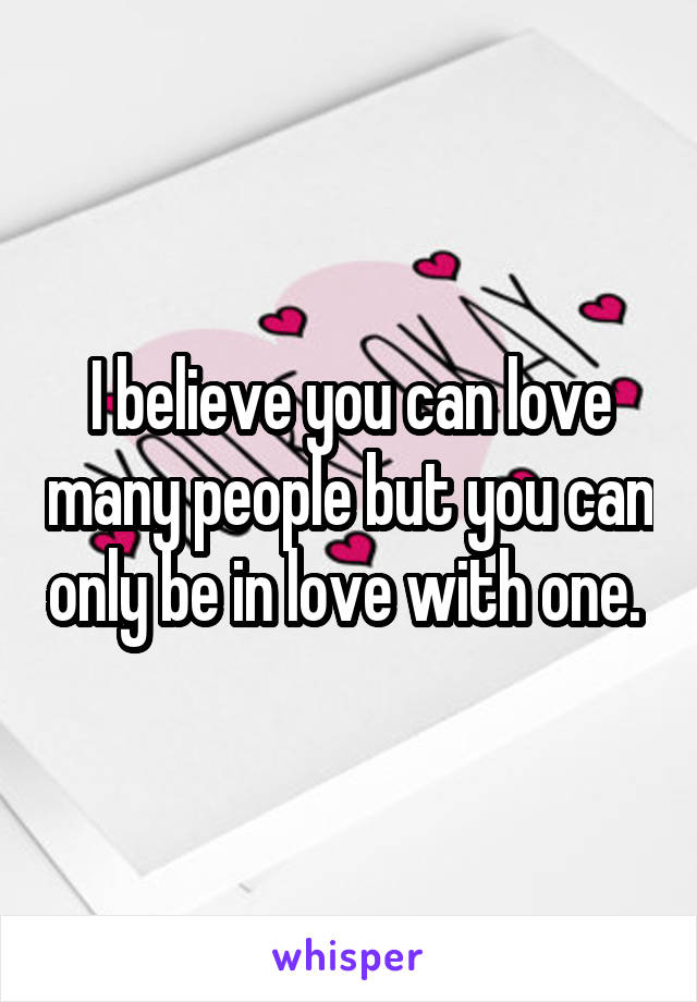 I believe you can love many people but you can only be in love with one. 