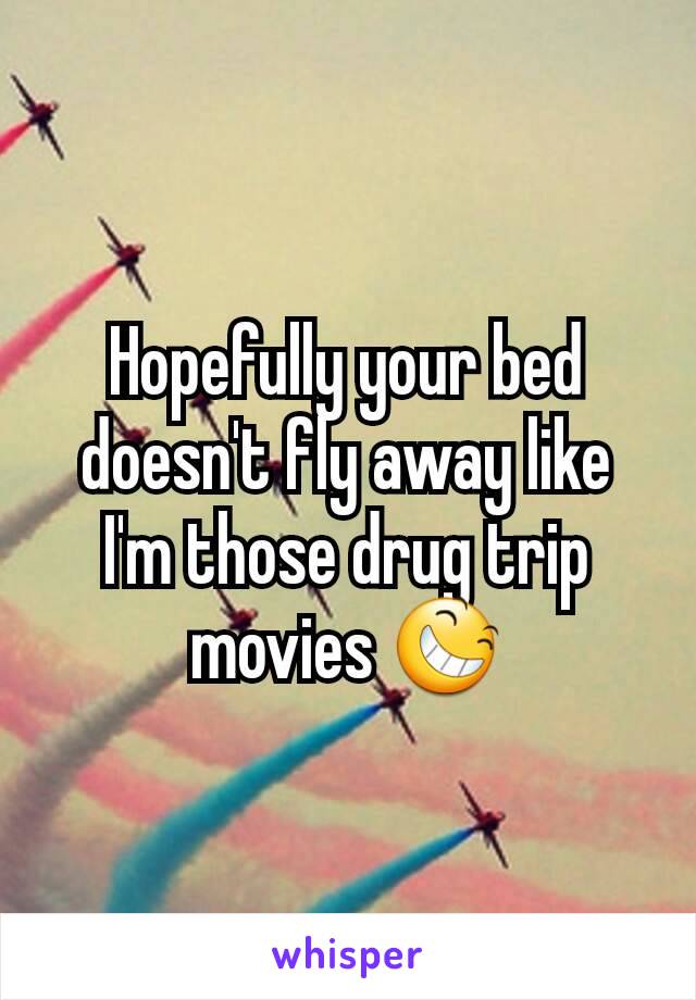 Hopefully your bed doesn't fly away like I'm those drug trip movies 😆