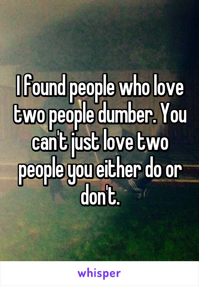 I found people who love two people dumber. You can't just love two people you either do or don't.