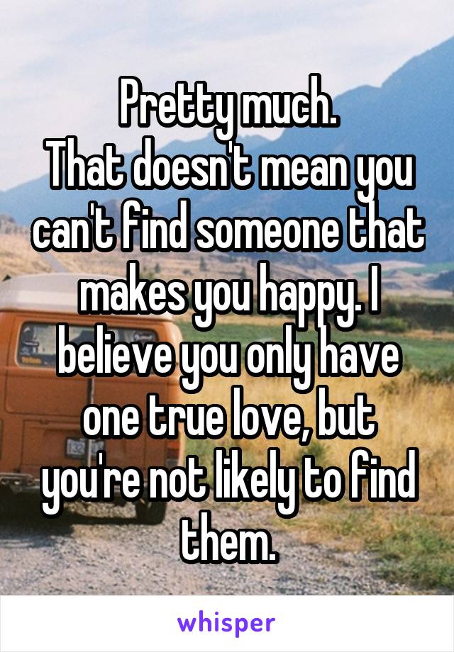 Pretty much.
That doesn't mean you can't find someone that makes you happy. I believe you only have one true love, but you're not likely to find them.