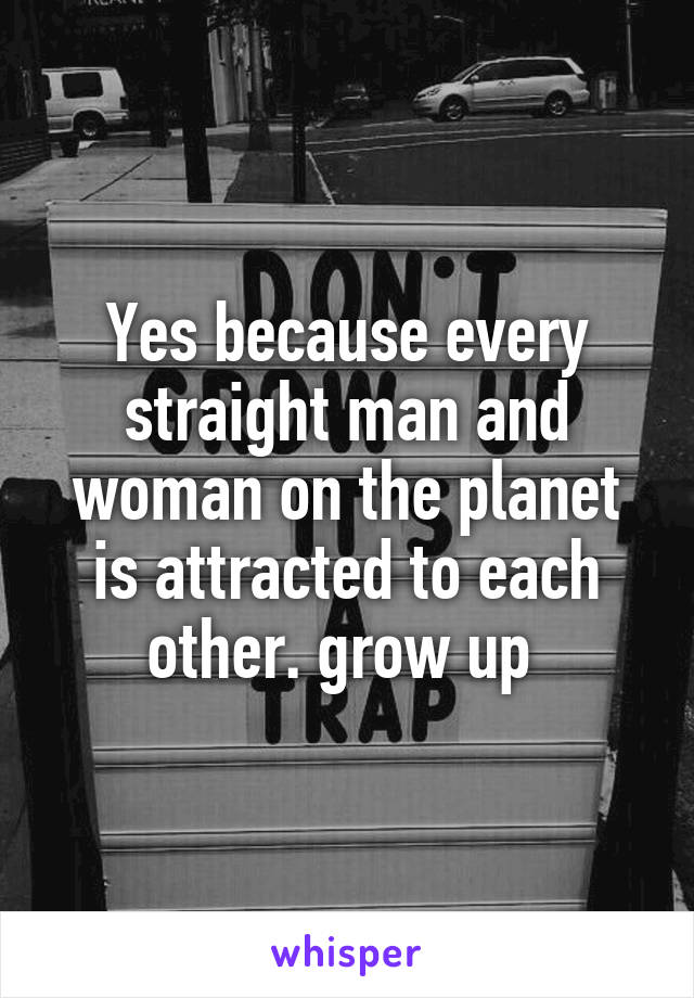 Yes because every straight man and woman on the planet is attracted to each other. grow up 