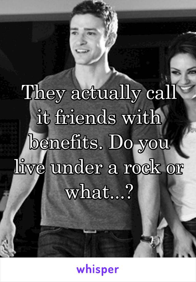 They actually call it friends with benefits. Do you live under a rock or what...?