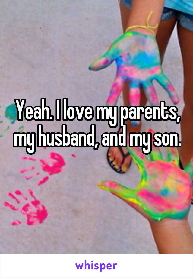 Yeah. I love my parents, my husband, and my son. 