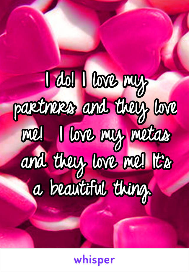 I do! I love my partners and they love me!  I love my metas and they love me! It's a beautiful thing. 