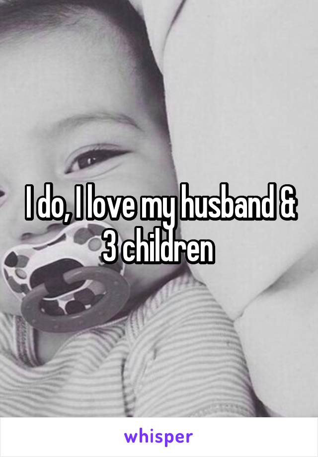 I do, I love my husband & 3 children 