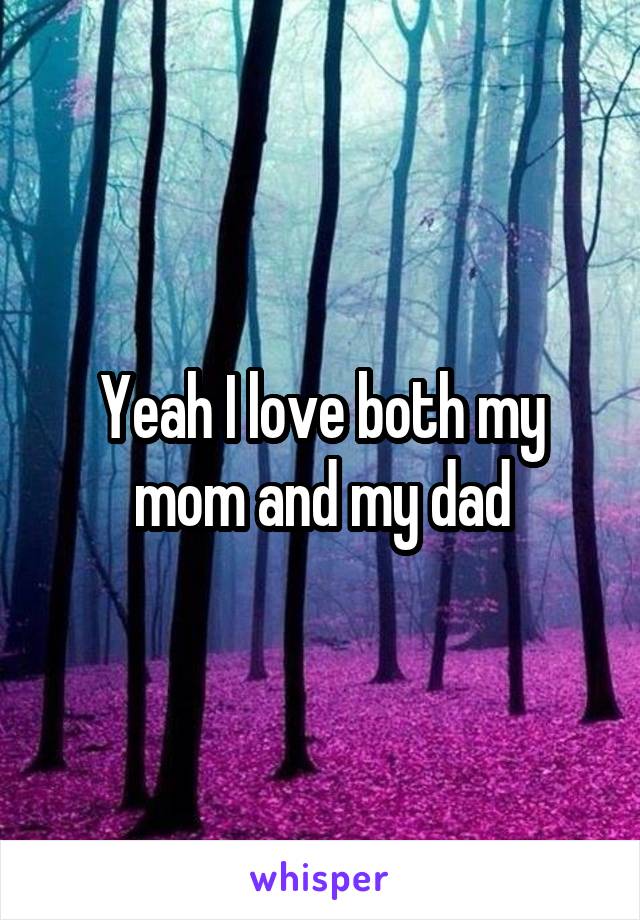 Yeah I love both my mom and my dad