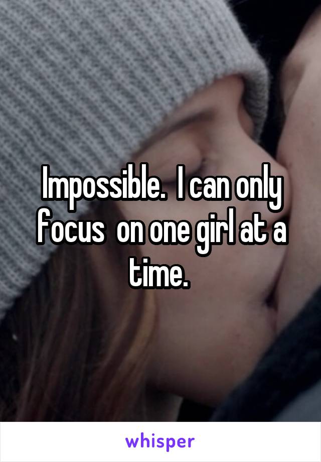 Impossible.  I can only focus  on one girl at a time. 