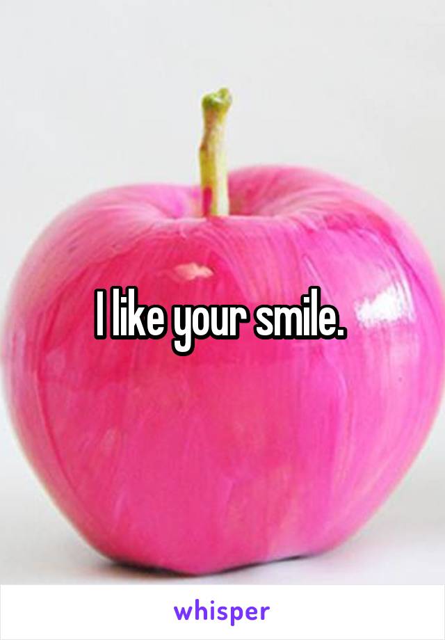 I like your smile. 