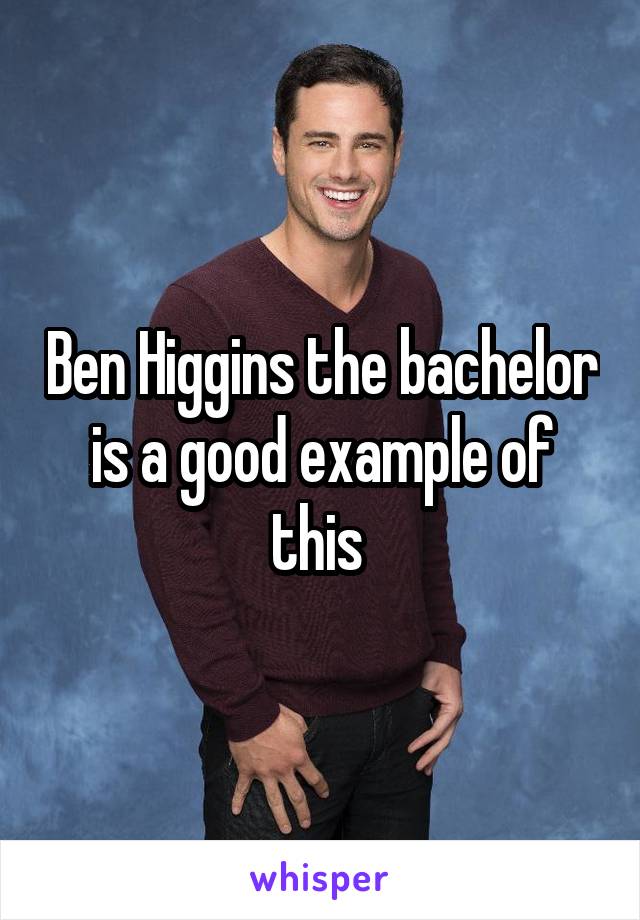 Ben Higgins the bachelor is a good example of this 