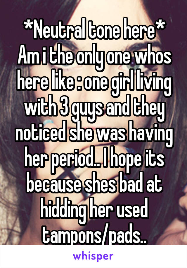 *Neutral tone here*
Am i the only one whos here like : one girl living with 3 guys and they noticed she was having her period.. I hope its because shes bad at hidding her used tampons/pads..