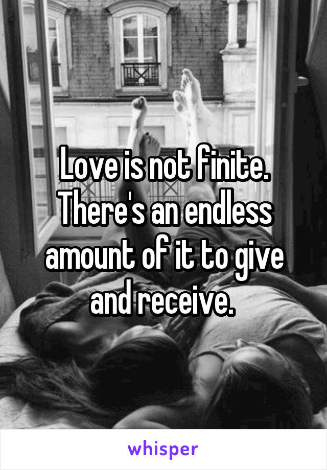 Love is not finite. There's an endless amount of it to give and receive. 