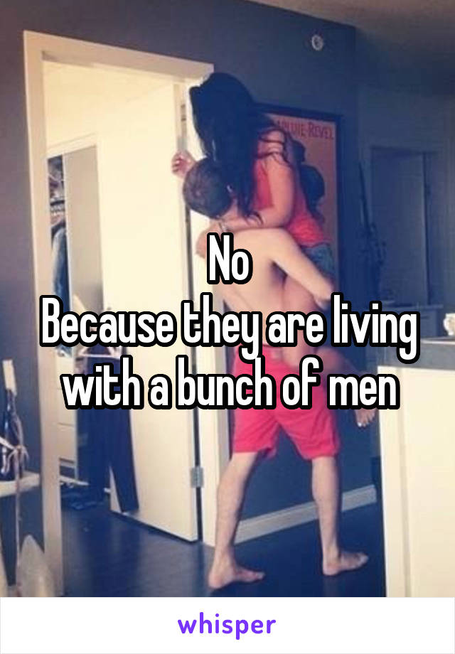 No
Because they are living with a bunch of men