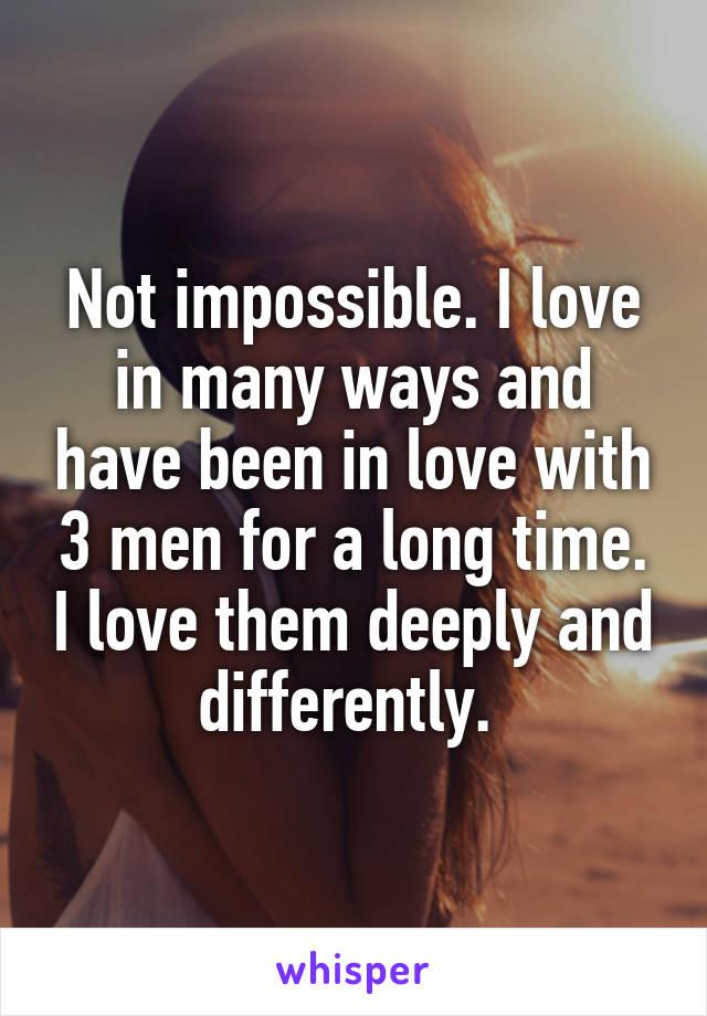 Not impossible. I love in many ways and have been in love with 3 men for a long time. I love them deeply and differently. 