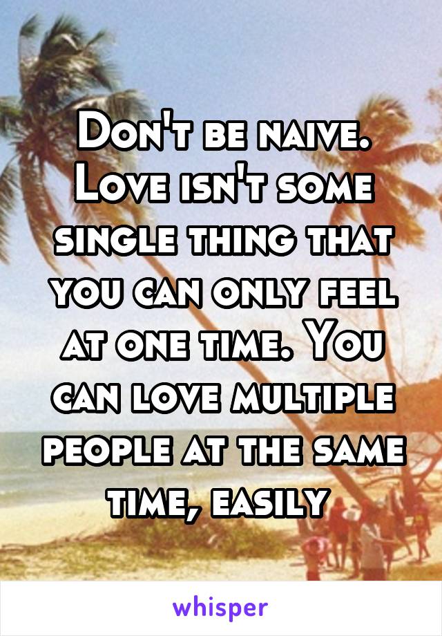 Don't be naive. Love isn't some single thing that you can only feel at one time. You can love multiple people at the same time, easily 