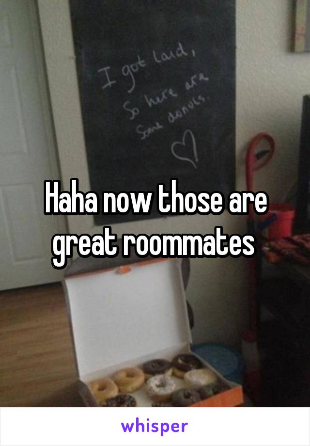 Haha now those are great roommates 