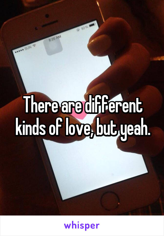 There are different kinds of love, but yeah.