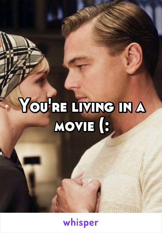 You're living in a movie (: