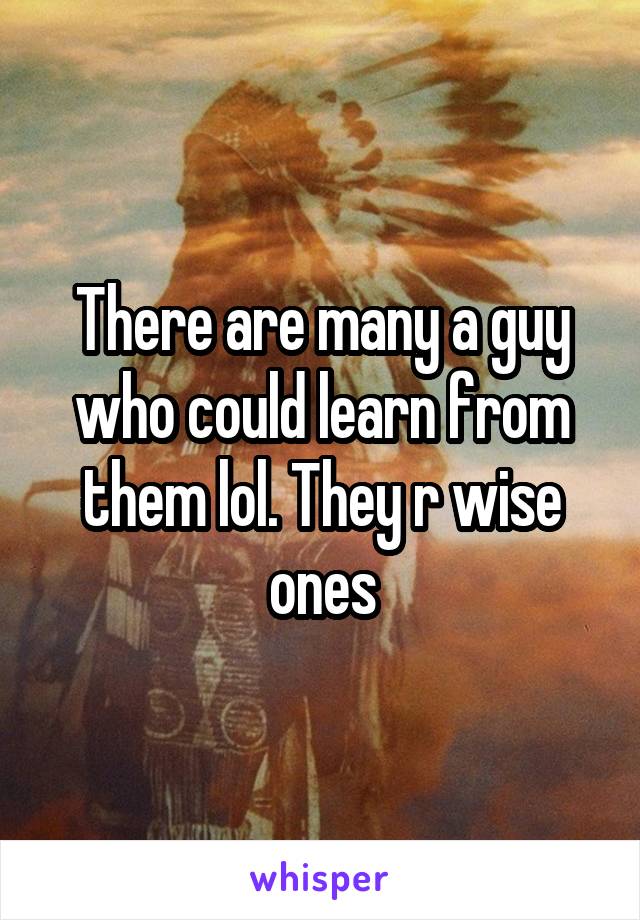 There are many a guy who could learn from them lol. They r wise ones