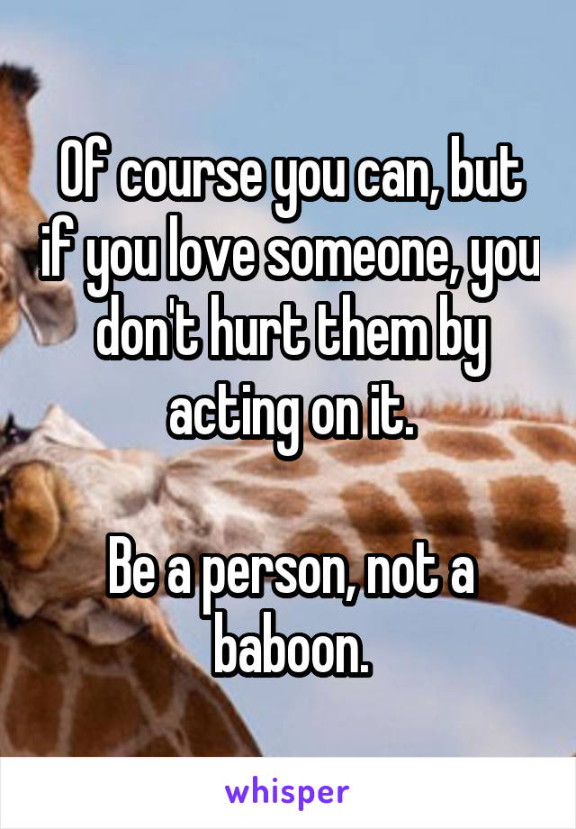 Of course you can, but if you love someone, you don't hurt them by acting on it.

Be a person, not a baboon.