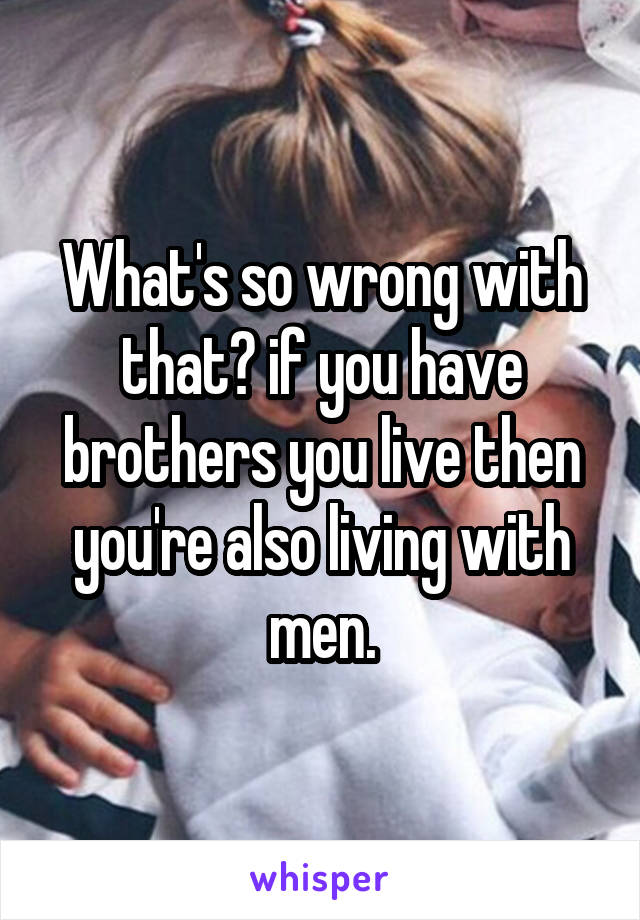 What's so wrong with that? if you have brothers you live then you're also living with men.