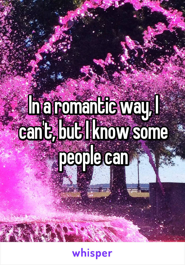 In a romantic way, I can't, but I know some people can