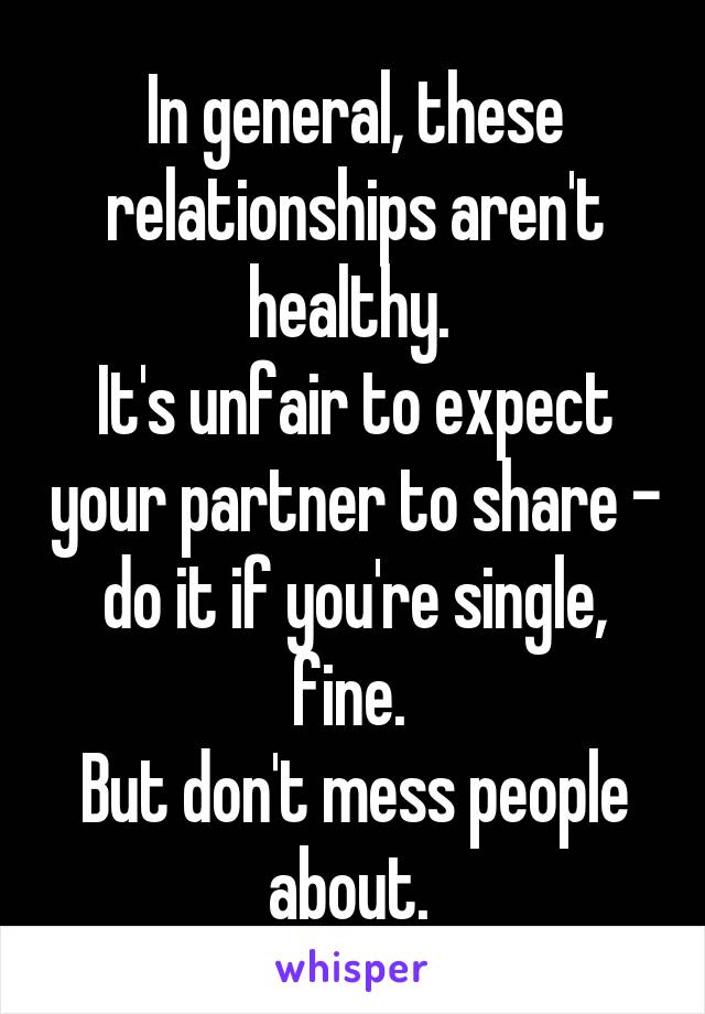 In general, these relationships aren't healthy. 
It's unfair to expect your partner to share - do it if you're single, fine. 
But don't mess people about. 