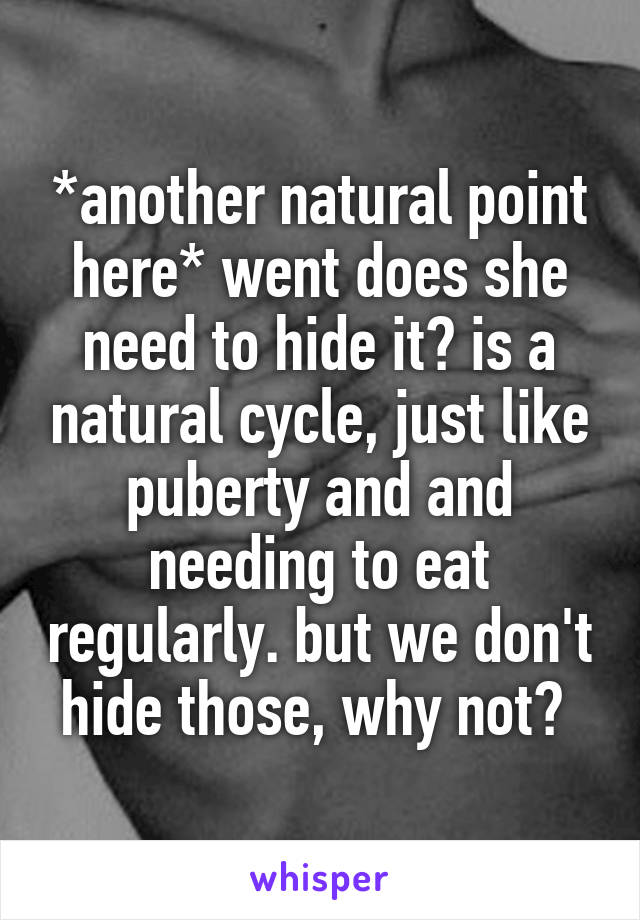 *another natural point here* went does she need to hide it? is a natural cycle, just like puberty and and needing to eat regularly. but we don't hide those, why not? 