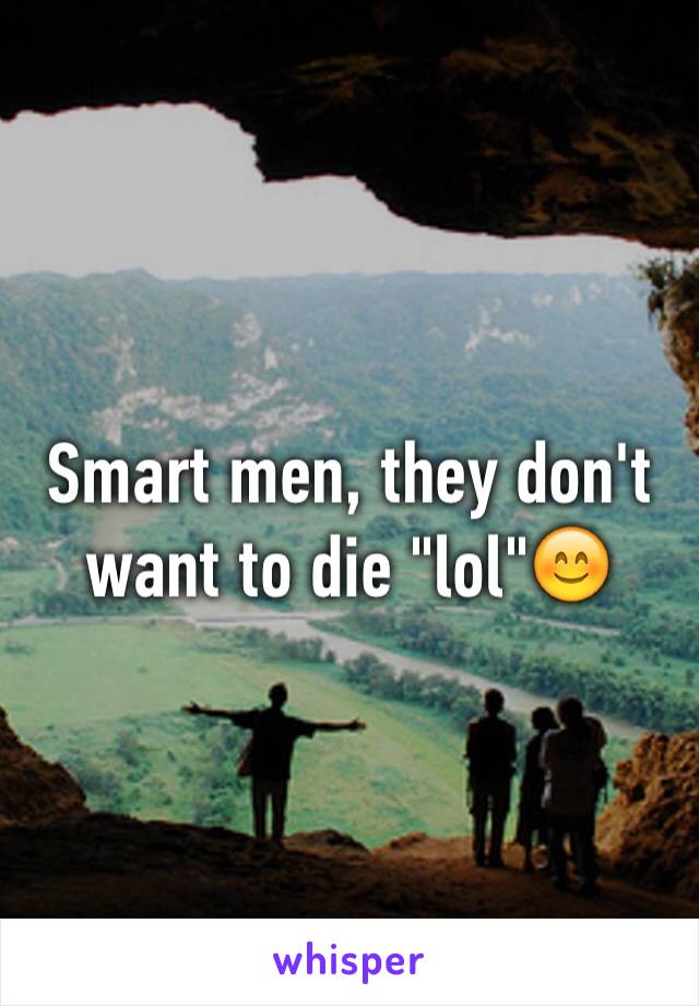 Smart men, they don't want to die "lol"😊