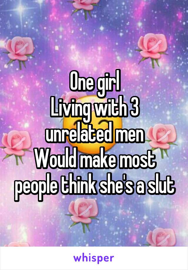 One girl
Living with 3 unrelated men
Would make most people think she's a slut