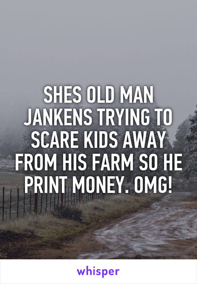 SHES OLD MAN JANKENS TRYING TO SCARE KIDS AWAY FROM HIS FARM SO HE PRINT MONEY. OMG!