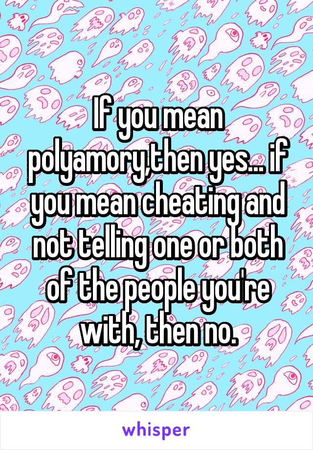 If you mean polyamory,then yes... if you mean cheating and not telling one or both of the people you're with, then no.