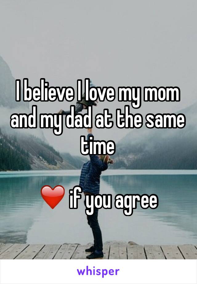 I believe I love my mom and my dad at the same time

❤️ if you agree